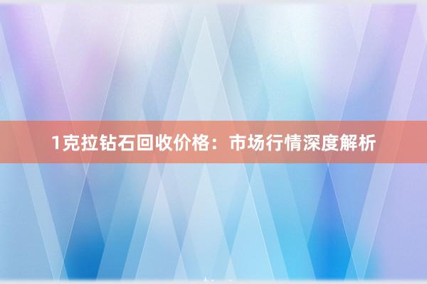 1克拉钻石回收价格：市场行情深度解析