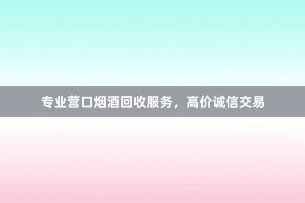 专业营口烟酒回收服务，高价诚信交易