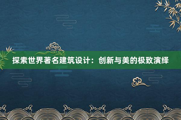 探索世界著名建筑设计：创新与美的极致演绎