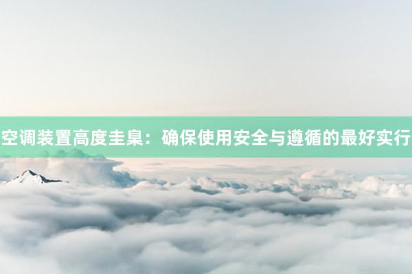 空调装置高度圭臬：确保使用安全与遵循的最好实行