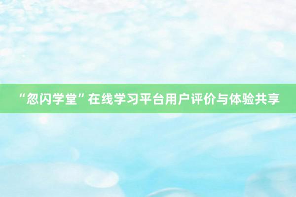 “忽闪学堂”在线学习平台用户评价与体验共享