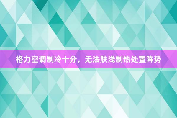 格力空调制冷十分，无法肤浅制热处置阵势